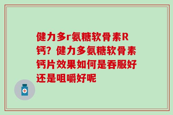 健力多r氨糖软骨素R钙？健力多氨糖软骨素钙片效果如何是吞服好还是咀嚼好呢