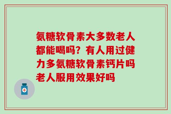 氨糖软骨素大多数老人都能喝吗？有人用过健力多氨糖软骨素钙片吗老人服用效果好吗