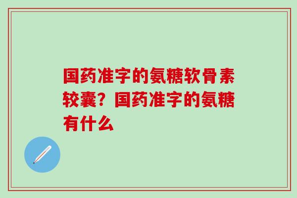 国药准字的氨糖软骨素较囊？国药准字的氨糖有什么