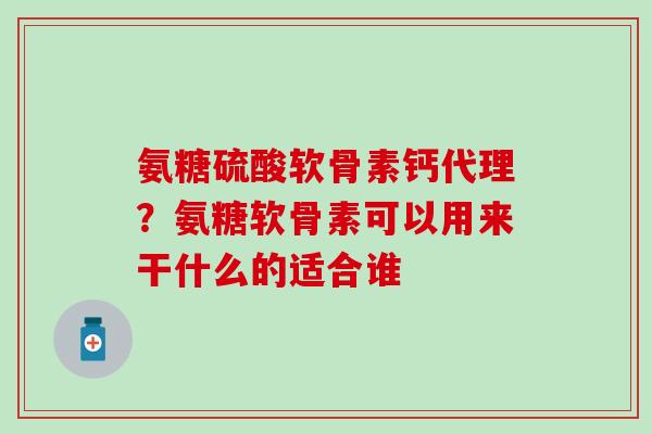氨糖硫酸软骨素钙代理?氨糖软骨素可以用来干什么的适合谁 氨糖硫酸软骨素钙代理?氨糖软骨素可以用来干什么的适合谁