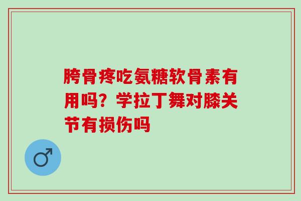 胯骨疼吃氨糖软骨素有用吗？学拉丁舞对膝关节有损伤吗