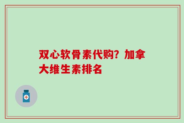 双心软骨素代购?加拿大维生素排名 双心软骨素代购?加拿大维生素排名