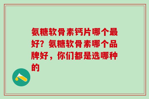 氨糖软骨素钙片哪个最好？氨糖软骨素哪个品牌好，你们都是选哪种的