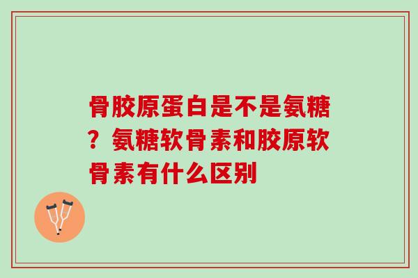骨胶原蛋白是不是氨糖？氨糖软骨素和胶原软骨素有什么区别