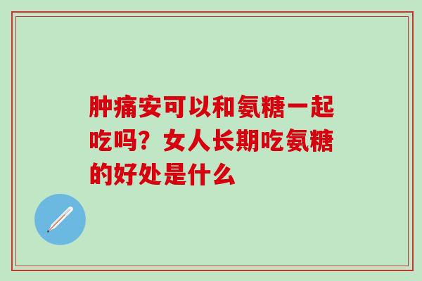 肿痛安可以和氨糖一起吃吗？女人长期吃氨糖的好处是什么