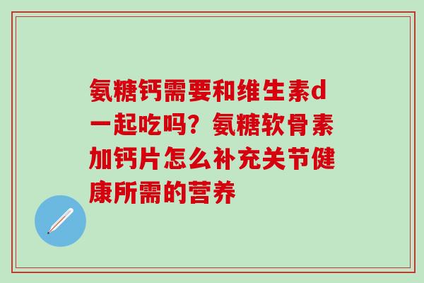 氨糖钙需要和维生素d一起吃吗？氨糖软骨素加钙片怎么补充关节健康所需的营养