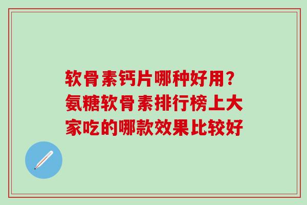 软骨素钙片哪种好用？氨糖软骨素排行榜上大家吃的哪款效果比较好