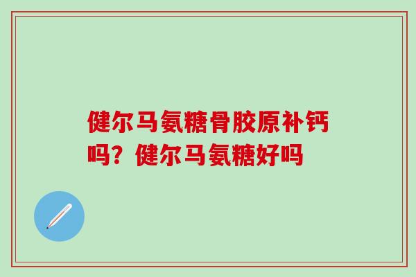 健尔马氨糖骨胶原补钙吗？健尔马氨糖好吗