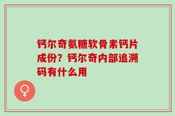 钙尔奇氨糖软骨素钙片成份？钙尔奇内部追溯码有什么用