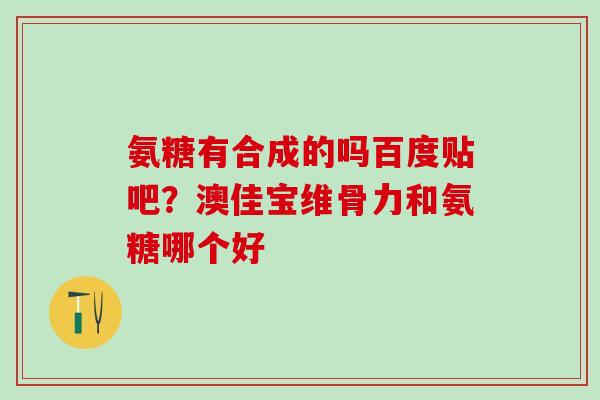 氨糖有合成的吗百度贴吧？澳佳宝维骨力和氨糖哪个好