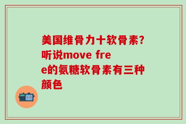 美国维骨力十软骨素？听说move free的氨糖软骨素有三种颜色