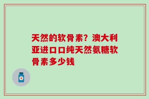 天然的软骨素？澳大利亚进口口纯天然氨糖软骨素多少钱
