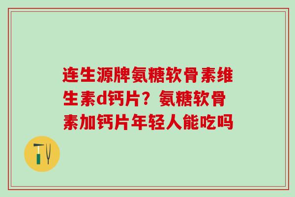 连生源牌氨糖软骨素维生素d钙片？氨糖软骨素加钙片年轻人能吃吗