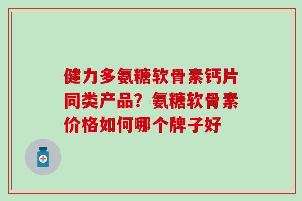 健力多氨糖软骨素钙片同类产品?氨糖软骨素价格如何哪个牌子好 健力多氨糖软骨素钙片同类产品?氨糖软骨素价格如何哪个牌子好