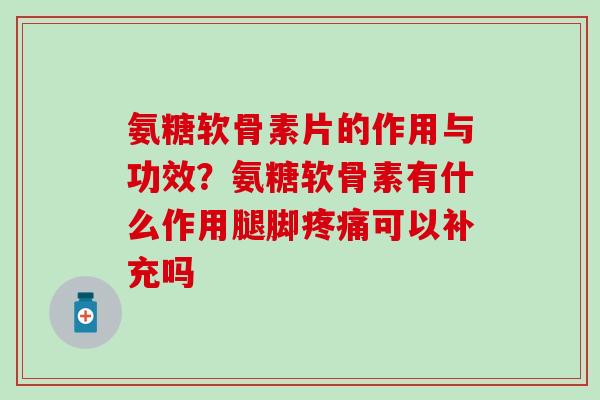 氨糖软骨素片的作用与功效？氨糖软骨素有什么作用腿脚疼痛可以补充吗