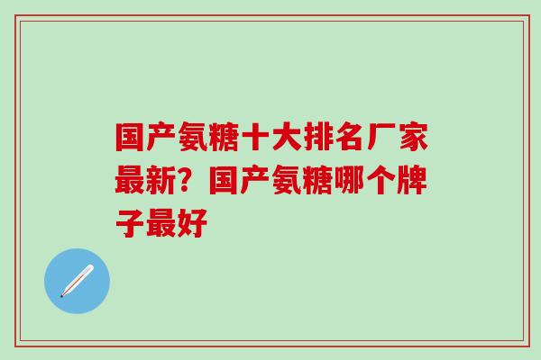 国产氨糖十大排名厂家最新？国产氨糖哪个牌子最好