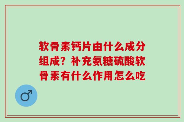 软骨素钙片由什么成分组成?补充氨糖硫酸软骨素有什么作用怎么吃 软骨素钙片由什么成分组成?补充氨糖硫酸软骨素有什么作用怎么吃