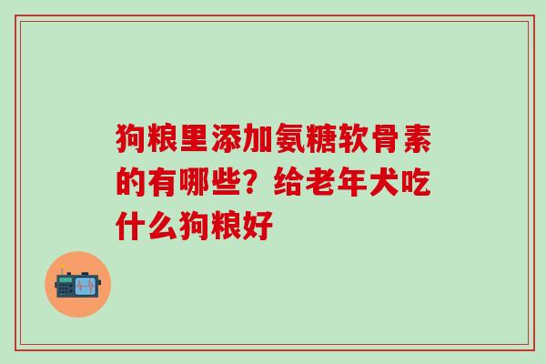 狗粮里添加氨糖软骨素的有哪些？给老年犬吃什么狗粮好