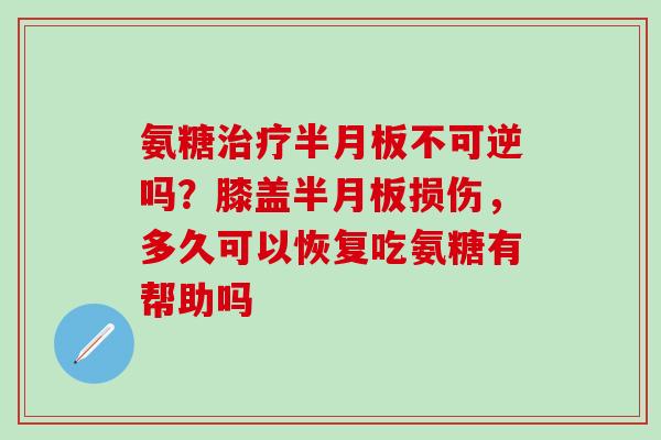 氨糖治疗半月板不可逆吗？膝盖半月板损伤，多久可以恢复吃氨糖有帮助吗