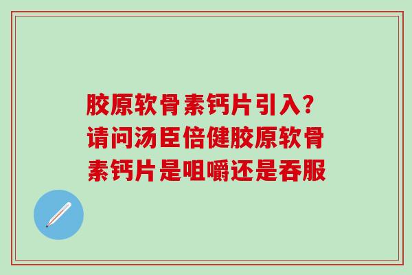 胶原软骨素钙片引入？请问汤臣倍健胶原软骨素钙片是咀嚼还是吞服