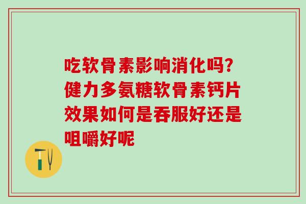 吃软骨素影响消化吗？健力多氨糖软骨素钙片效果如何是吞服好还是咀嚼好呢