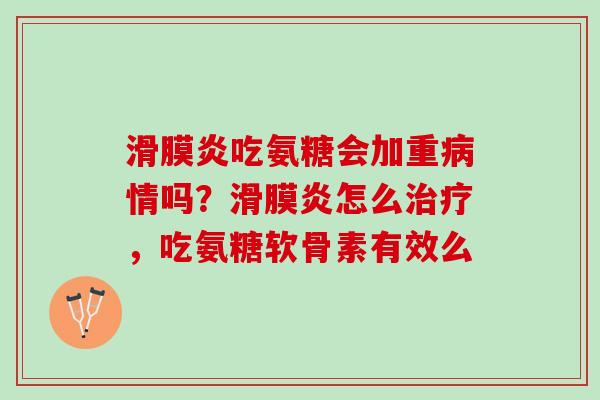 滑膜炎吃氨糖会加重病情吗？滑膜炎怎么治疗，吃氨糖软骨素有效么