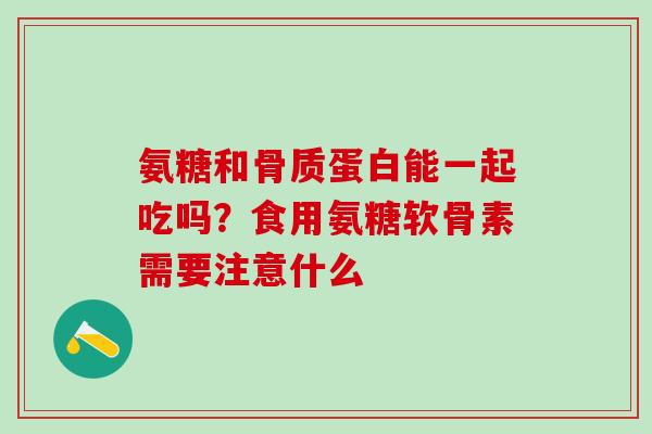 氨糖和骨质蛋白能一起吃吗？食用氨糖软骨素需要注意什么