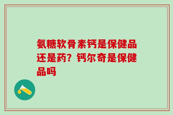 氨糖软骨素钙是保健品还是药？钙尔奇是保健品吗