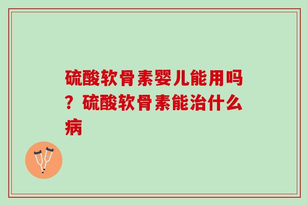 硫酸软骨素婴儿能用吗？硫酸软骨素能治什么病