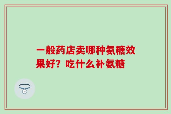 一般药店卖哪种氨糖效果好？吃什么补氨糖