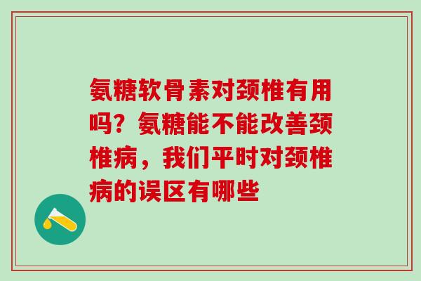 氨糖软骨素对颈椎有用吗？氨糖能不能改善颈椎病，我们平时对颈椎病的误区有哪些