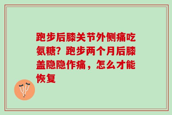 跑步后膝关节外侧痛吃氨糖？跑步两个月后膝盖隐隐作痛，怎么才能恢复