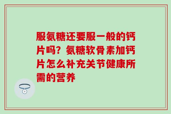服氨糖还要服一般的钙片吗？氨糖软骨素加钙片怎么补充关节健康所需的营养