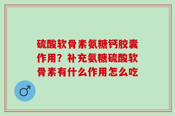 硫酸软骨素氨糖钙胶囊作用？补充氨糖硫酸软骨素有什么作用怎么吃