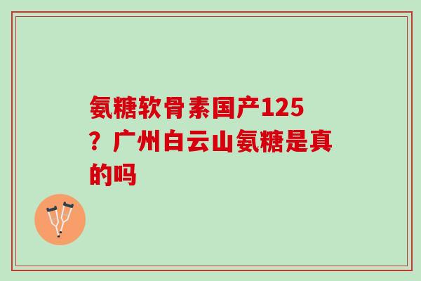 氨糖软骨素国产125？广州白云山氨糖是真的吗