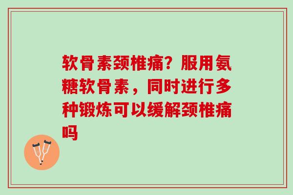 软骨素颈椎痛？服用氨糖软骨素，同时进行多种锻炼可以缓解颈椎痛吗