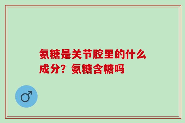氨糖是关节腔里的什么成分?氨糖含糖吗 氨糖是关节腔里的什么成分?氨糖含糖吗