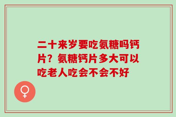 二十来岁要吃氨糖吗钙片？氨糖钙片多大可以吃老人吃会不会不好