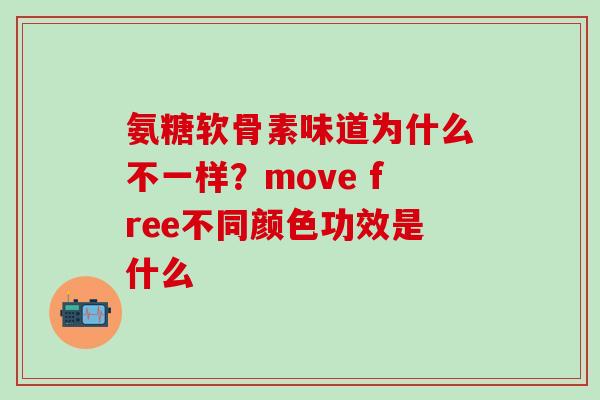 氨糖软骨素味道为什么不一样？move free不同颜色功效是什么