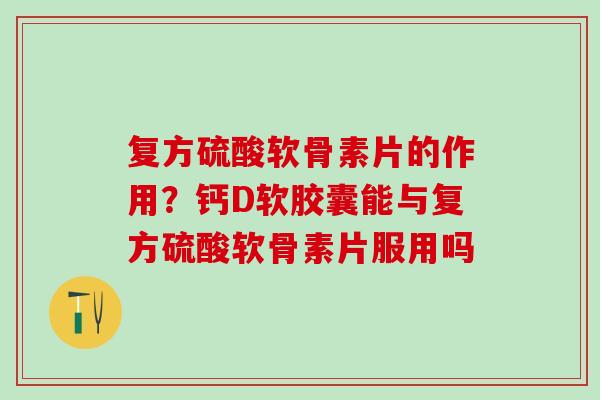 复方硫酸软骨素片的作用？钙D软胶囊能与复方硫酸软骨素片服用吗