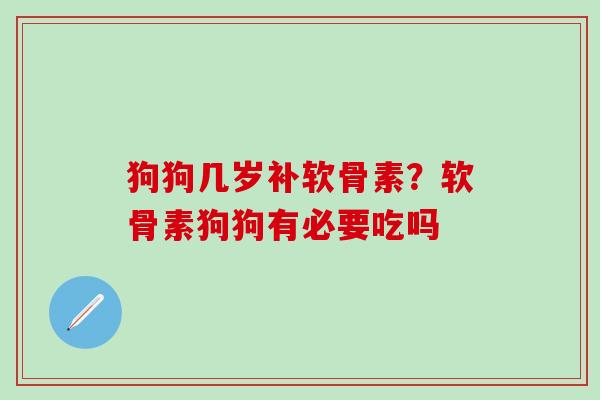 狗狗几岁补软骨素？软骨素狗狗有必要吃吗