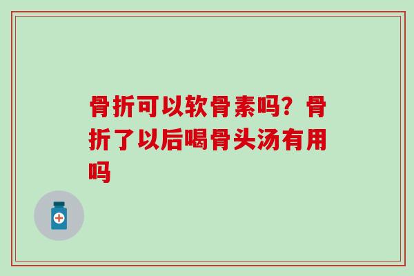骨折可以软骨素吗？骨折了以后喝骨头汤有用吗