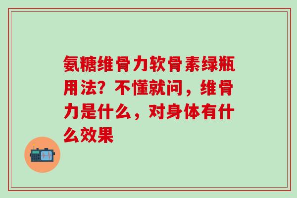 氨糖维骨力软骨素绿瓶用法？不懂就问，维骨力是什么，对身体有什么效果