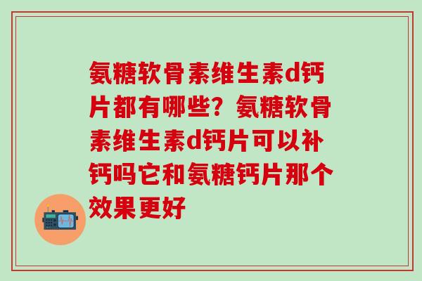 氨糖软骨素维生素d钙片都有哪些？氨糖软骨素维生素d钙片可以补钙吗它和氨糖钙片那个效果更好