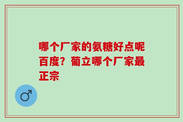 哪个厂家的氨糖好点呢百度？葡立哪个厂家最正宗
