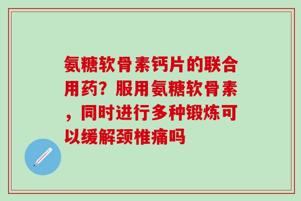 氨糖软骨素钙片的联合用药？服用氨糖软骨素，同时进行多种锻炼可以缓解颈椎痛吗