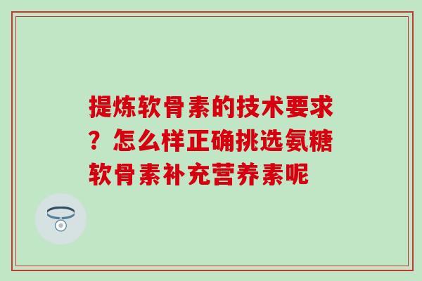 提炼软骨素的技术要求？怎么样正确挑选氨糖软骨素补充营养素呢