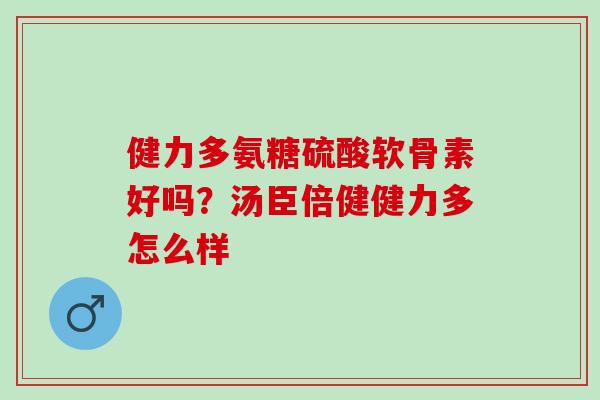 健力多氨糖硫酸软骨素好吗？汤臣倍健健力多怎么样