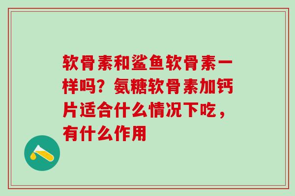 软骨素和鲨鱼软骨素一样吗？氨糖软骨素加钙片适合什么情况下吃，有什么作用