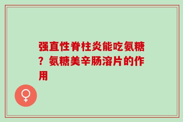 强直性脊柱炎能吃氨糖？氨糖美辛肠溶片的作用